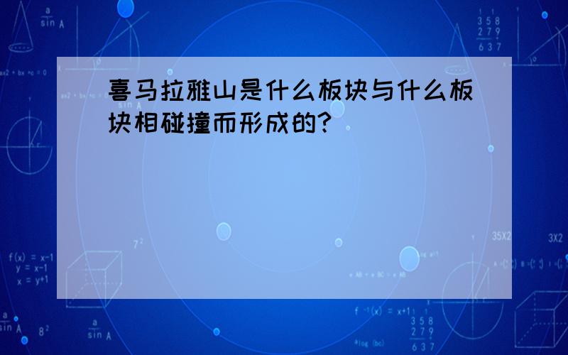 喜马拉雅山是什么板块与什么板块相碰撞而形成的?