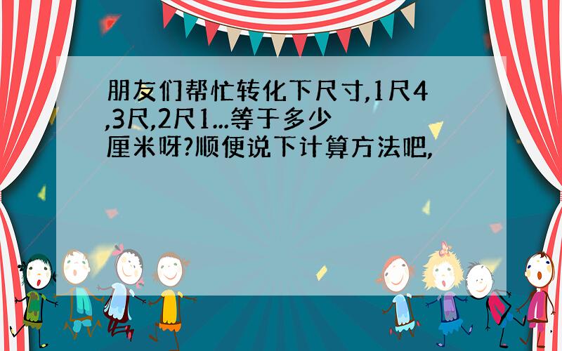 朋友们帮忙转化下尺寸,1尺4,3尺,2尺1...等于多少厘米呀?顺便说下计算方法吧,