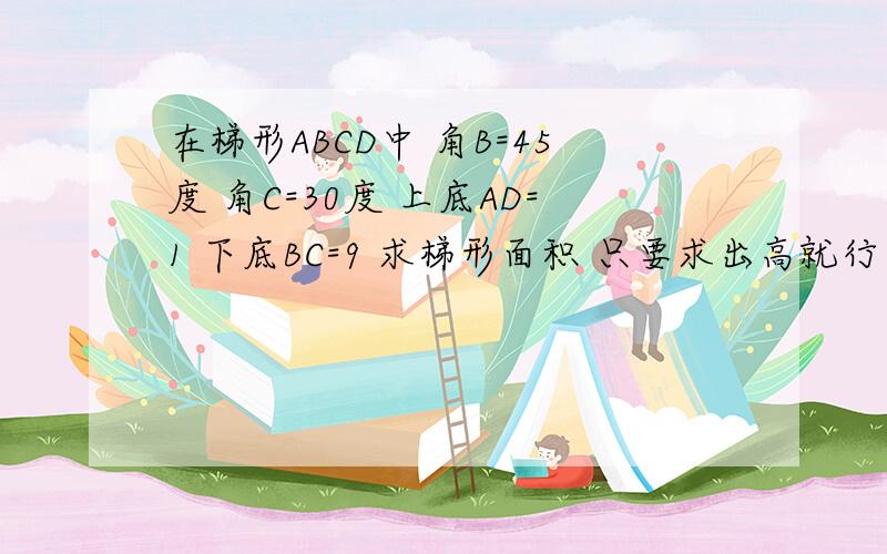 在梯形ABCD中 角B=45度 角C=30度 上底AD=1 下底BC=9 求梯形面积 只要求出高就行 要用辅助线 辅助线