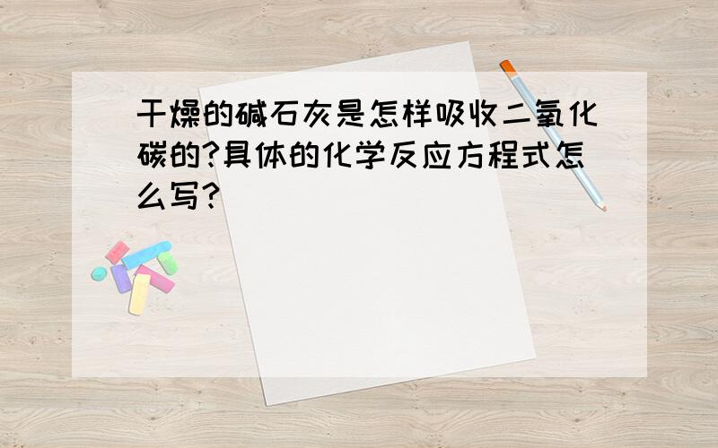 干燥的碱石灰是怎样吸收二氧化碳的?具体的化学反应方程式怎么写?