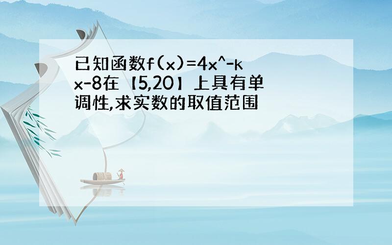 已知函数f(x)=4x^-kx-8在【5,20】上具有单调性,求实数的取值范围