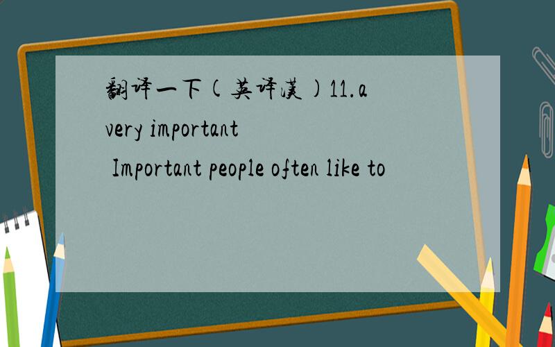 翻译一下(英译汉)11.a very important Important people often like to