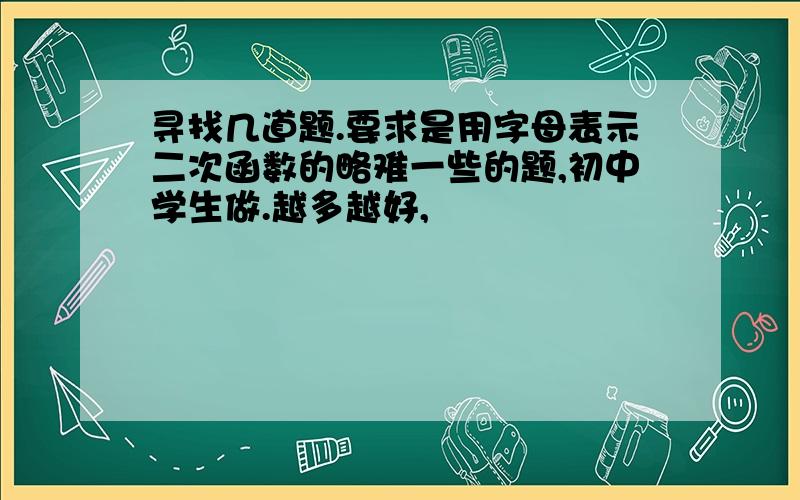 寻找几道题.要求是用字母表示二次函数的略难一些的题,初中学生做.越多越好,