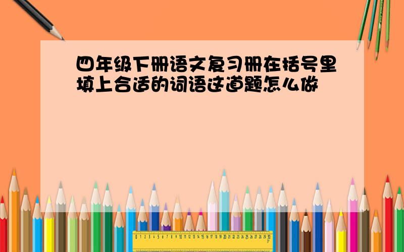 四年级下册语文复习册在括号里填上合适的词语这道题怎么做