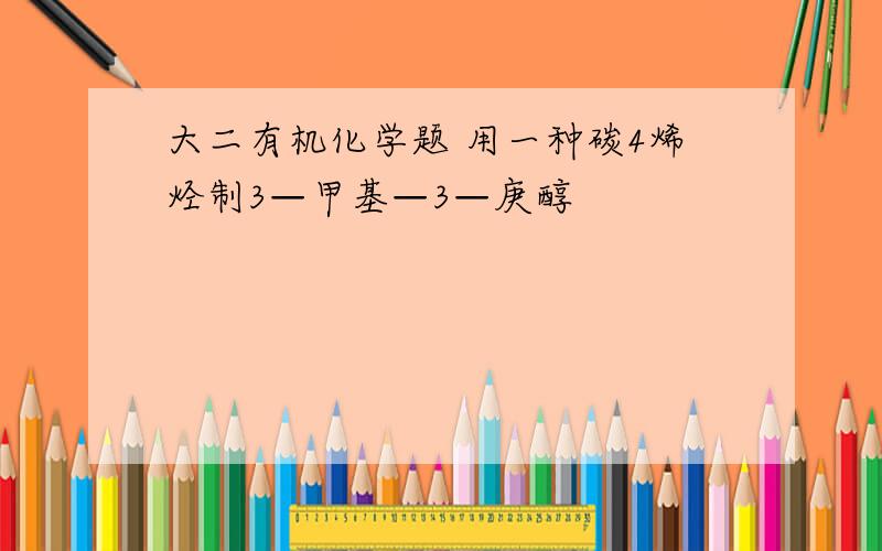 大二有机化学题 用一种碳4烯烃制3—甲基—3—庚醇