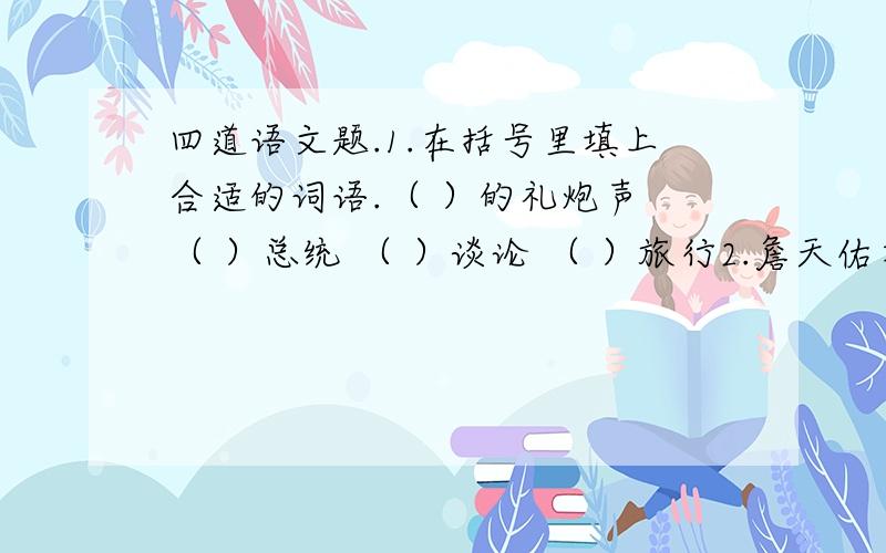 四道语文题.1.在括号里填上合适的词语.（ ）的礼炮声 （ ）总统 （ ）谈论 （ ）旅行2.詹天佑在修筑京张铁路时,主