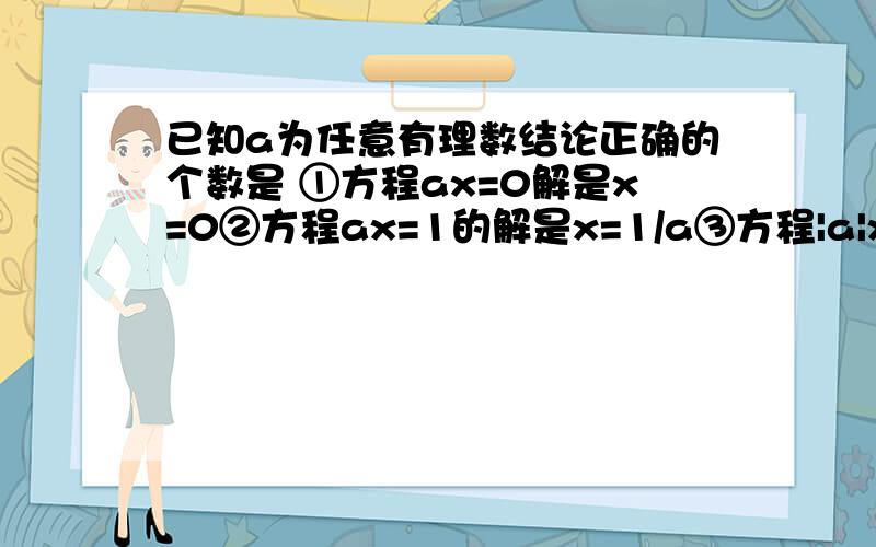 已知a为任意有理数结论正确的个数是 ①方程ax=0解是x=0②方程ax=1的解是x=1/a③方程|a|x=a的解是x=±