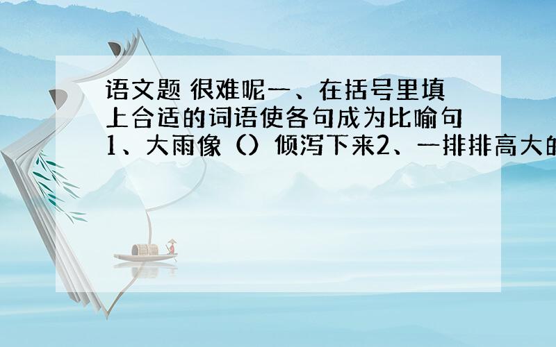 语文题 很难呢一、在括号里填上合适的词语使各句成为比喻句1、大雨像（）倾泻下来2、一排排高大的楼房像（）拔地而起3、孩子