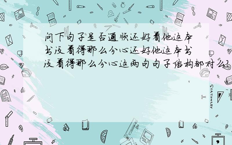 问下句子是否通顺还好看他这本书没看得那么分心还好他这本书没看得那么分心这两句句子结构都对么?