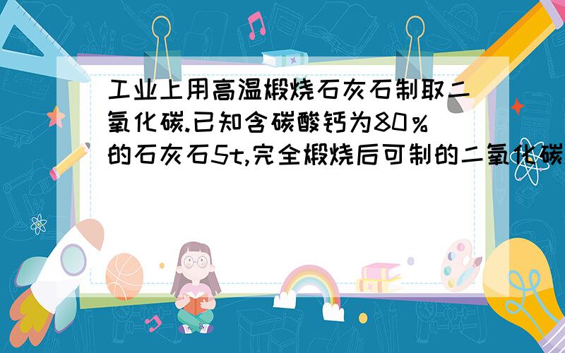 工业上用高温煅烧石灰石制取二氧化碳.已知含碳酸钙为80％的石灰石5t,完全煅烧后可制的二氧化碳多少顿