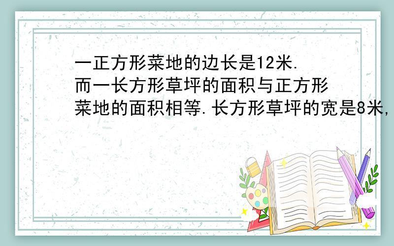 一正方形菜地的边长是12米.而一长方形草坪的面积与正方形菜地的面积相等.长方形草坪的宽是8米,长是多少