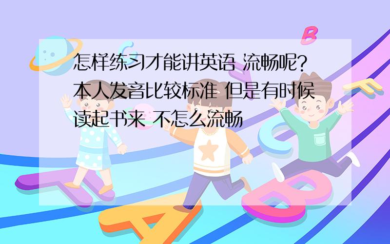 怎样练习才能讲英语 流畅呢?本人发音比较标准 但是有时候读起书来 不怎么流畅