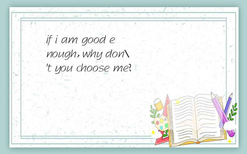 if i am good enough,why don\'t you choose me?