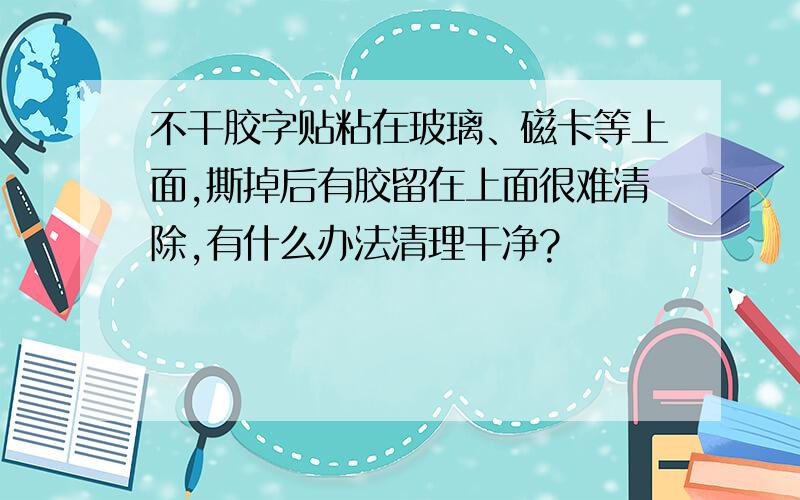 不干胶字贴粘在玻璃、磁卡等上面,撕掉后有胶留在上面很难清除,有什么办法清理干净?