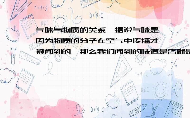 气味与物质的关系,据说气味是因为物质的分子在空气中传播才被闻到的,那么我们闻到的味道是否就是物质本身呢?列：我们闻到油漆