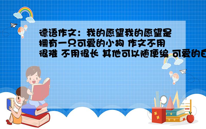 德语作文：我的愿望我的愿望是拥有一只可爱的小狗 作文不用很难 不用很长 其他可以随便编 可爱的白色小狗