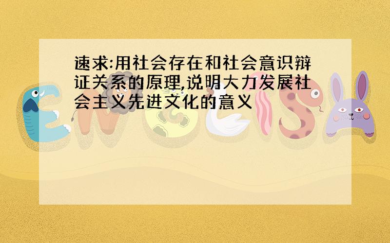 速求:用社会存在和社会意识辩证关系的原理,说明大力发展社会主义先进文化的意义