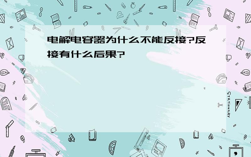 电解电容器为什么不能反接?反接有什么后果?