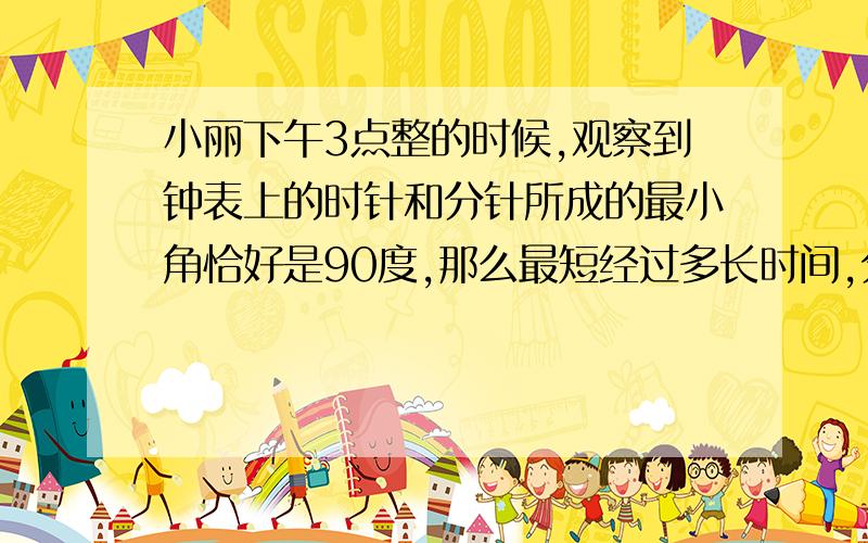 小丽下午3点整的时候,观察到钟表上的时针和分针所成的最小角恰好是90度,那么最短经过多长时间,分针与时针能够重合呢?