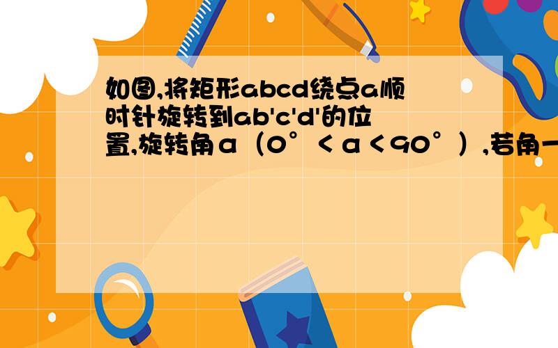 如图,将矩形abcd绕点a顺时针旋转到ab'c'd'的位置,旋转角α（0°＜α＜90°）,若角一等