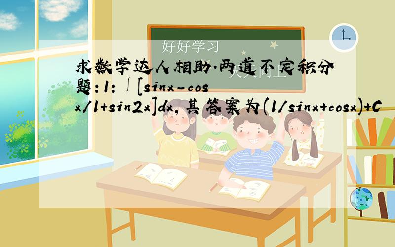 求数学达人相助.两道不定积分题：1：∫[sinx-cosx/1+sin2x]dx,其答案为(1/sinx+cosx)+C