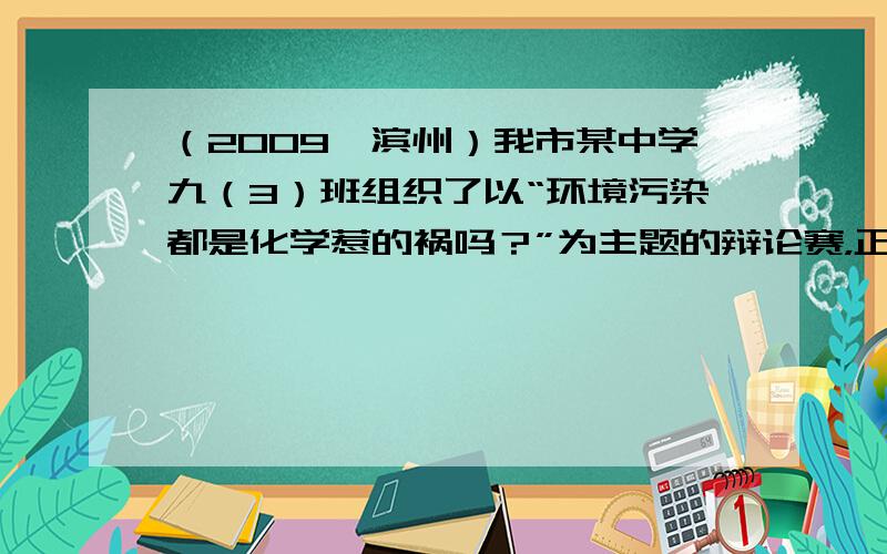 （2009•滨州）我市某中学九（3）班组织了以“环境污染都是化学惹的祸吗？”为主题的辩论赛，正方观点是“环境污染都是化学