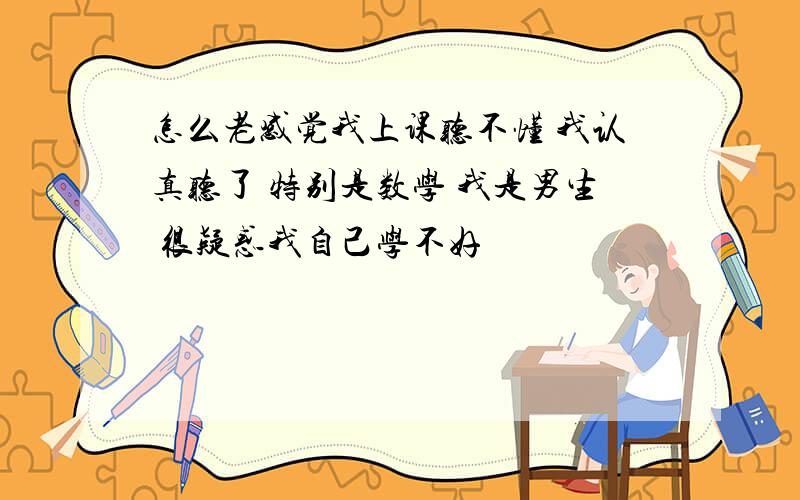 怎么老感觉我上课听不懂 我认真听了 特别是数学 我是男生 很疑惑我自己学不好