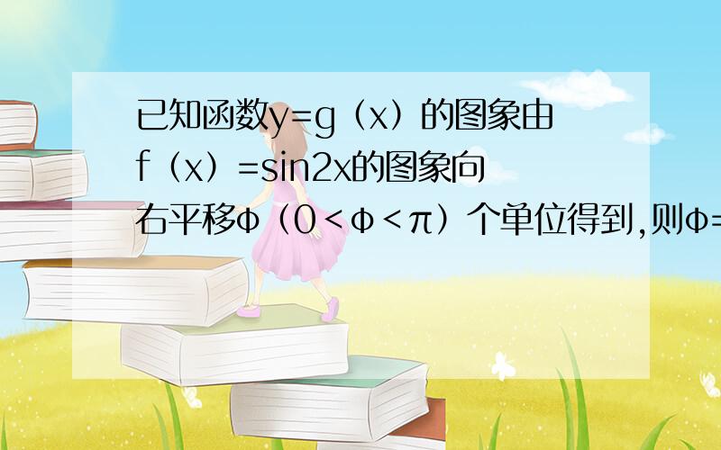 已知函数y=g（x）的图象由f（x）=sin2x的图象向右平移φ（0＜φ＜π）个单位得到,则φ=