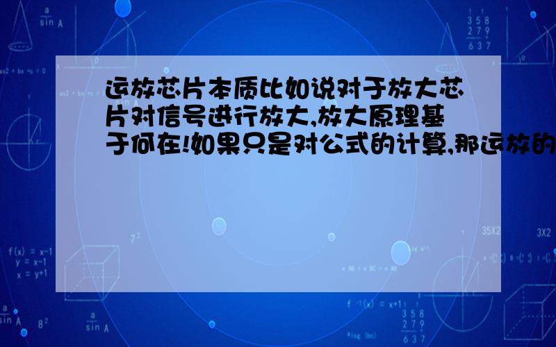 运放芯片本质比如说对于放大芯片对信号进行放大,放大原理基于何在!如果只是对公式的计算,那运放的使用又有何意义?比如这么说