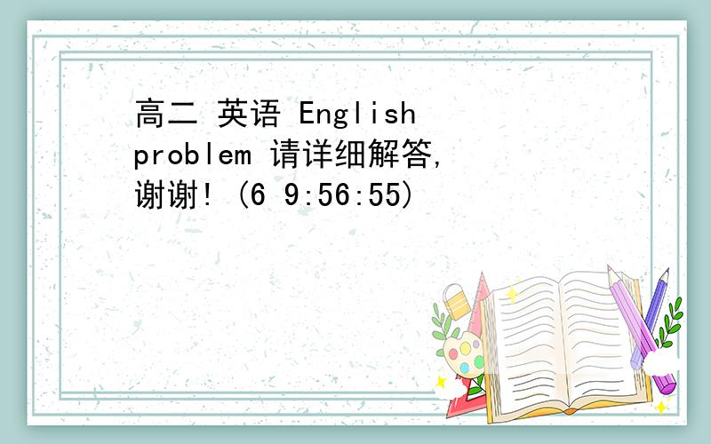 高二 英语 English problem 请详细解答,谢谢! (6 9:56:55)