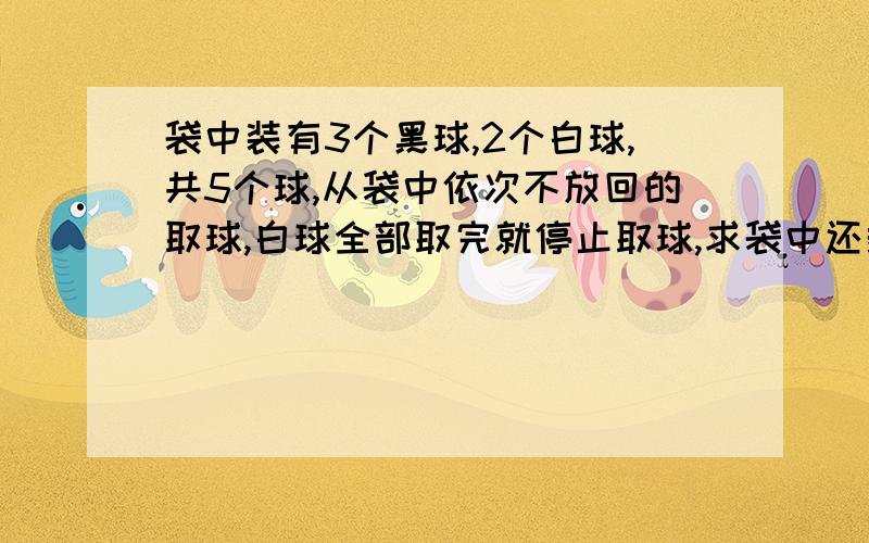 袋中装有3个黑球,2个白球,共5个球,从袋中依次不放回的取球,白球全部取完就停止取球,求袋中还剩下黑球个数的分布列与均值