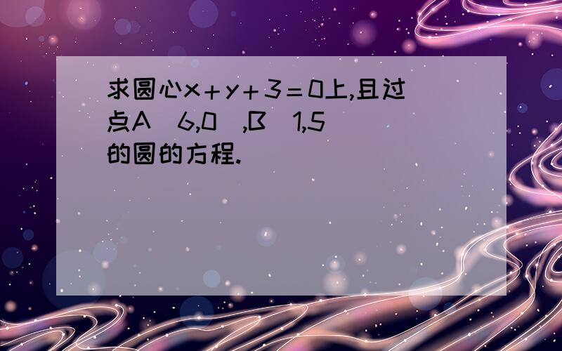 求圆心x＋y＋3＝0上,且过点A（6,0）,B（1,5）的圆的方程.