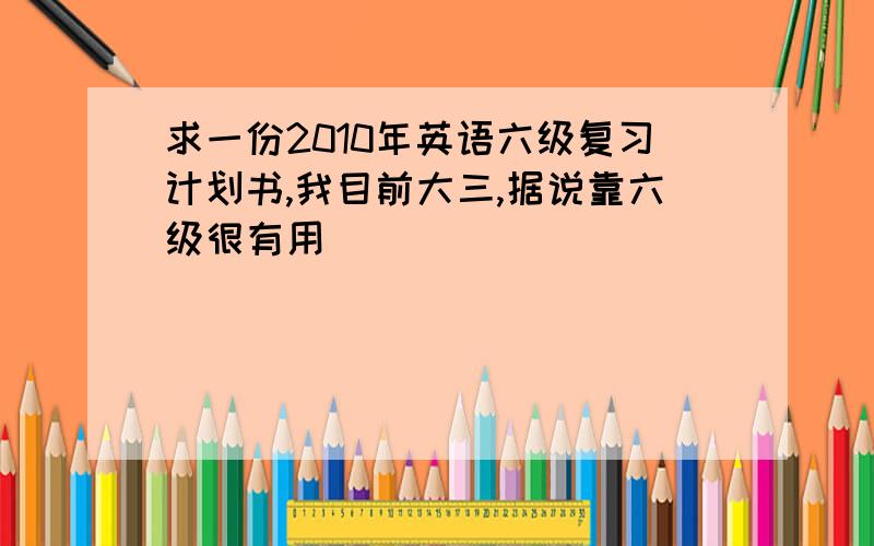 求一份2010年英语六级复习计划书,我目前大三,据说靠六级很有用