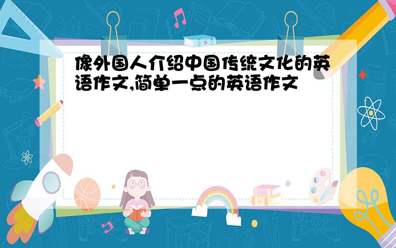 像外国人介绍中国传统文化的英语作文,简单一点的英语作文