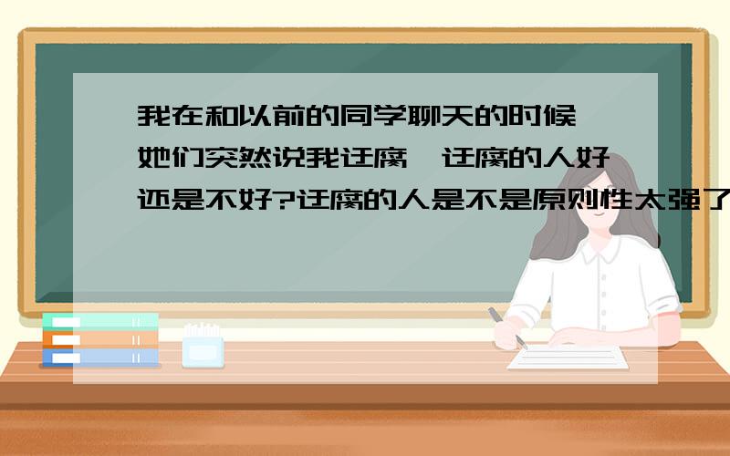 我在和以前的同学聊天的时候,她们突然说我迂腐,迂腐的人好还是不好?迂腐的人是不是原则性太强了?