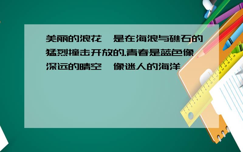 美丽的浪花,是在海浪与礁石的猛烈撞击开放的.青春是蓝色像深远的晴空,像迷人的海洋