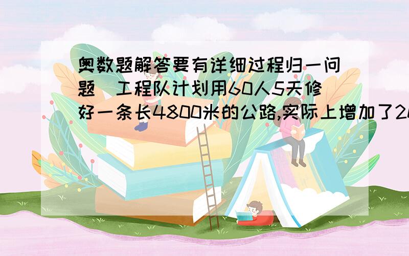 奥数题解答要有详细过程归一问题）工程队计划用60人5天修好一条长4800米的公路,实际上增加了20人,每人每