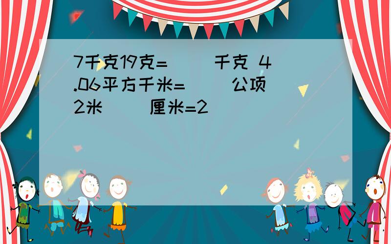 7千克19克=( )千克 4.06平方千米=( )公项 2米( )厘米=2