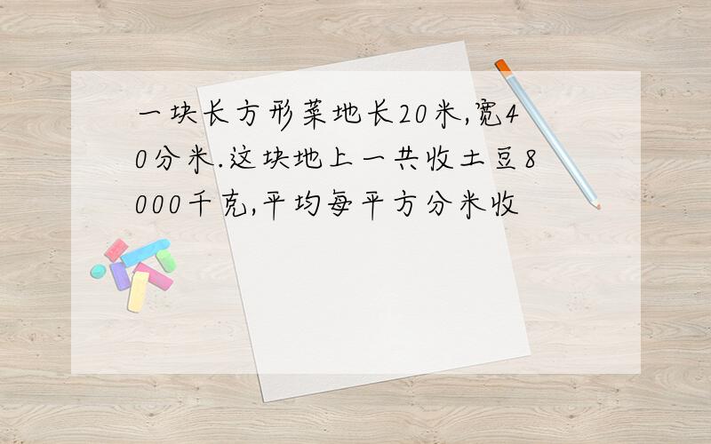 一块长方形菜地长20米,宽40分米.这块地上一共收土豆8000千克,平均每平方分米收