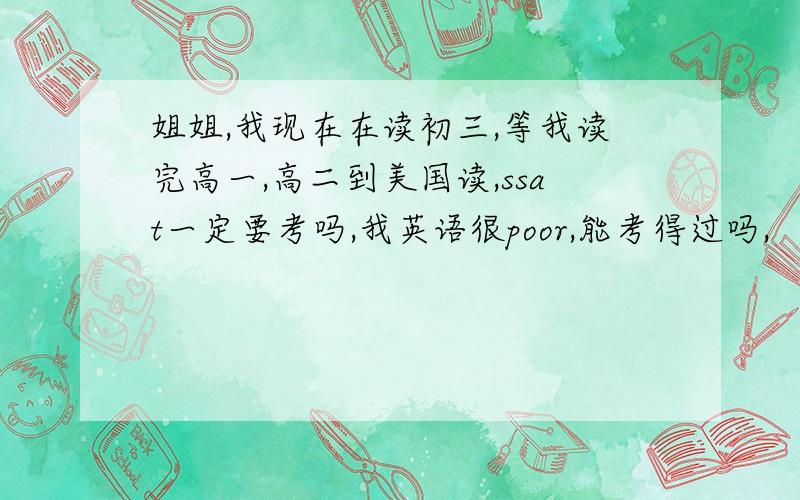 姐姐,我现在在读初三,等我读完高一,高二到美国读,ssat一定要考吗,我英语很poor,能考得过吗,