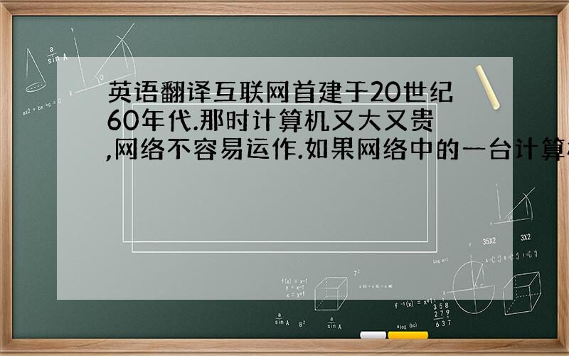 英语翻译互联网首建于20世纪60年代.那时计算机又大又贵,网络不容易运作.如果网络中的一台计算机坏了,整个网络就要停止.