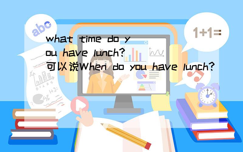 what time do you have lunch?可以说When do you have lunch?