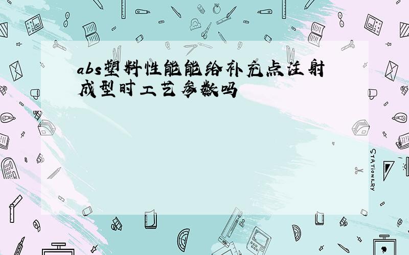 abs塑料性能能给补充点注射成型时工艺参数吗