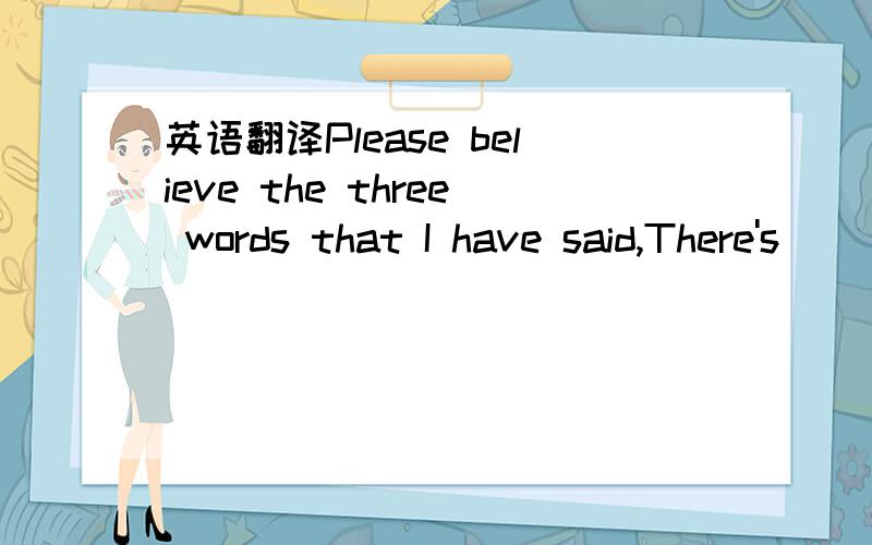 英语翻译Please believe the three words that I have said,There's