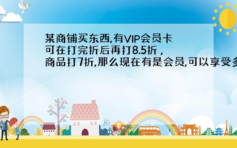 某商铺买东西,有VIP会员卡可在打完折后再打8.5折 ,商品打7折,那么现在有是会员,可以享受多少折,怎么计算,写出公式