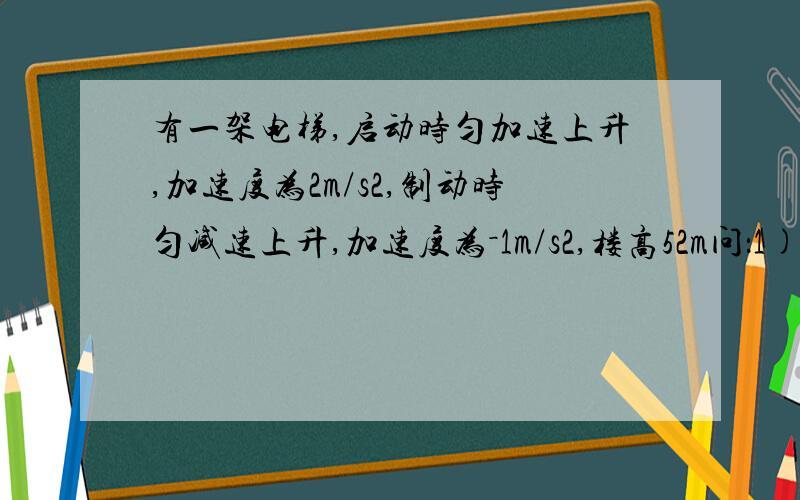 有一架电梯,启动时匀加速上升,加速度为2m/s2,制动时匀减速上升,加速度为－1m/s2,楼高52m问：1)若上升的最大