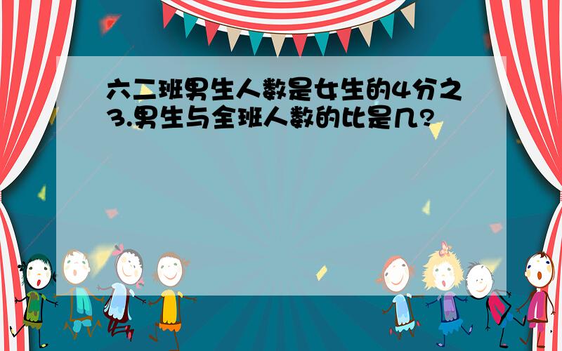 六二班男生人数是女生的4分之3.男生与全班人数的比是几?