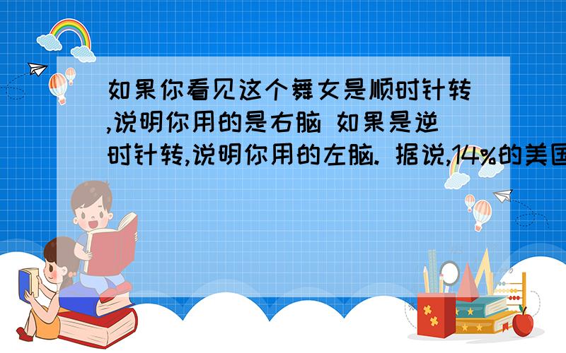 如果你看见这个舞女是顺时针转,说明你用的是右脑 如果是逆时针转,说明你用的左脑. 据说,14%的美国人可