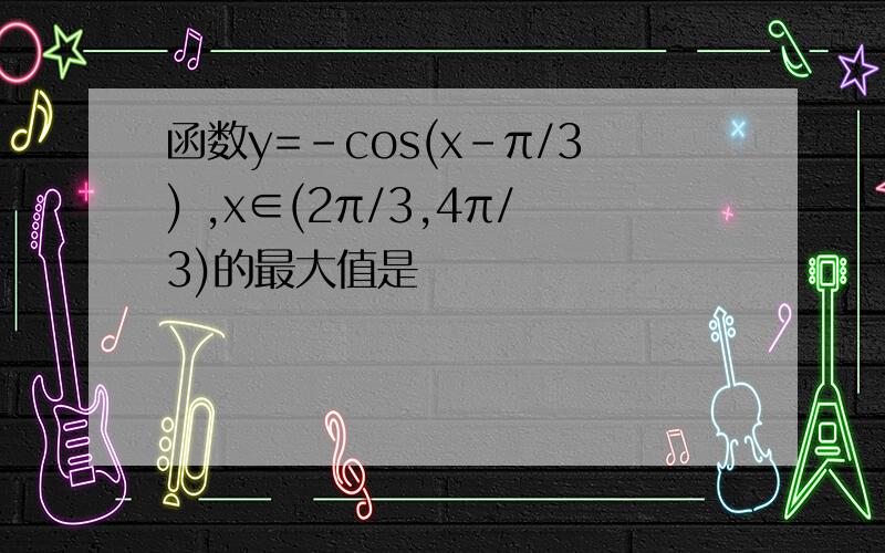 函数y=-cos(x-π/3) ,x∈(2π/3,4π/3)的最大值是