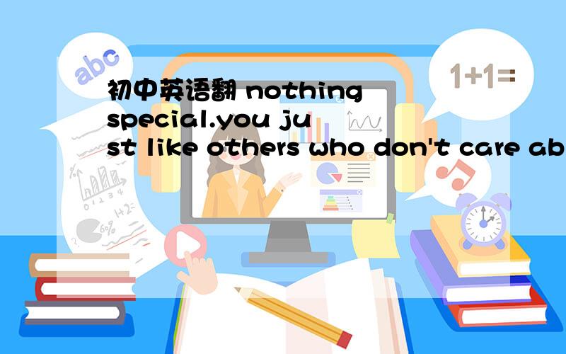 初中英语翻 nothing special.you just like others who don't care ab